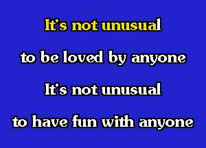 It's not unusual
to be loved by anyone
It's not unusual

to have fun with anyone