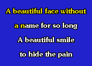A beautiful face without

a name for so long
A beautiful smile

to hide the pain