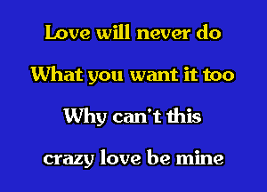 Love will never do

What you want it too

Why can't this

crazy love be mine
