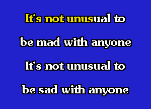 It's not unusual to
be mad with anyone
It's not unusual to

be sad with anyone