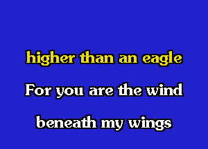 higher than an eagle
For you are the wind

beneath my wings