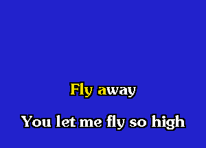 Fly away

You let me fly so high