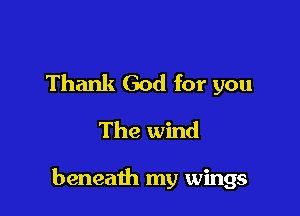 Thank God for you
The wind

beneath my wings