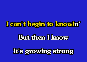 I can't begin to knowin'

But then I know

it's growing strong