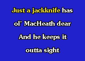 Just a jackknife has

01' MacHeath dear
And he keeps it

outta sight