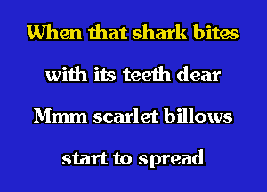 When that shark bites
with its teeth dear
Mmm scarlet billows

start to spread