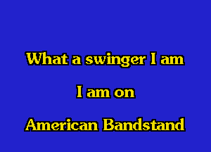 What a swinger I am
I am on

American Bandstand