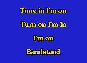 Tune in I'm on
Turn on I'm in

I'm on

Bandstand