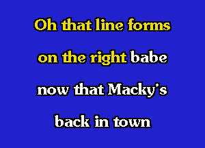 Oh that line forms
on the right babe

now that Macky's

back in town I