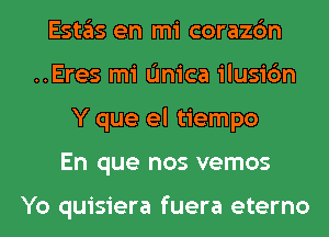 Estas en mi corazc'm
..Eres mi (mica ilusic'm
Y que el tiempo
En que nos vemos

Yo quisiera fuera eterno