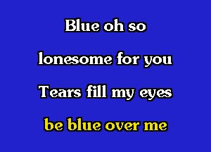 Blue oh so

lonasome for you

Tears fill my eyw

be blue over me