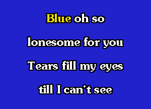 Blue oh so

lonasome for you

Tears fill my eyw

till I can't see