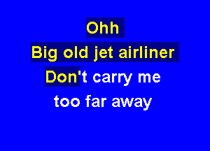 Ohh
Big old jet airliner

Don't carry me
too far away
