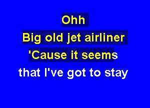 Ohh
Big old jet airliner

'Cause it seems
that I've got to stay