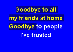 Good bye to all
my friends at home

Goodbye to people
I've trusted