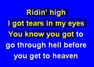 Ridin' high
I got tears in my eyes

You know you got to
go through hell before
you get to heaven