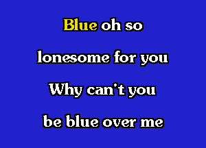 Blue oh so

lonasome for you

Why can't you

be blue over me