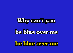 Why can't you

be blue over me

be blue over me