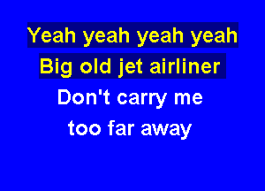 Yeah yeah yeah yeah
Big old jet airliner

Don't carry me
too far away