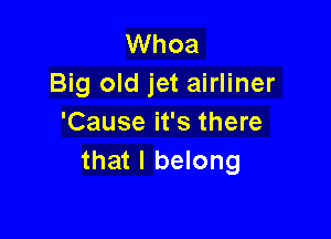 Whoa
Big old jet airliner

'Cause it's there
that I belong