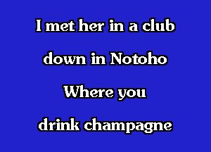 I met her in a club
down in Notoho

Where you

drink champagne