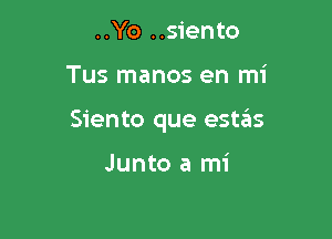 ..Yo ..siento

Tus manos en mi

Siento que estas

Junto a mi