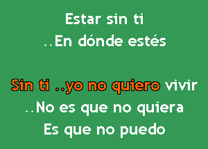 Estar sin ti
..En dbnde estscis

Sin ti ..yo no quiero vivir
..No es que no quiera
Es que no puedo