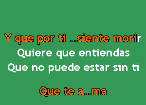 Y que por ti ..siente morir
Quiere que entiendas
Que no puede estar sin ti

Que te a..ma