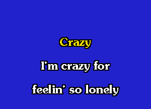 Crazy

I'm crazy for

feelin' so lonely