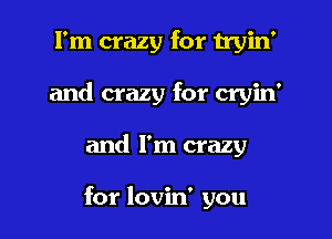 I'm crazy for tryin'

and crazy for cryin'

and I'm crazy

for lovin' you