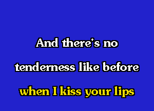 And there's no

tenderness like before

when I kiss your lips