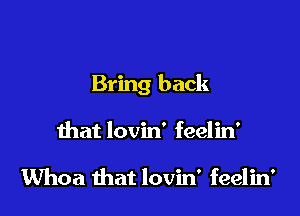 Bring back

that lovin' feelin'

Whoa that lovin' feelin'