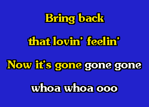 Bring back

that lovin' feelin'
Now it's gone gone gone

whoa whoa ooo