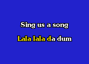 Sing us a song

Lala lala da dum