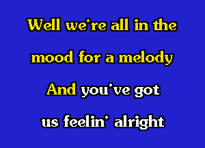 Well we're all in the
mood for a melody
And you've got

us feelin' alright