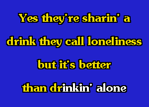 Yes they're sharin' a

drink they call loneliness
but it's better

than drinkin' alone
