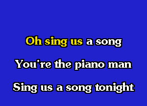 0h sing us a song
You're the piano man

Sing us a song tonight