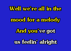 Well we're all in the
mood for a melody
And you've got

us feelin' alright