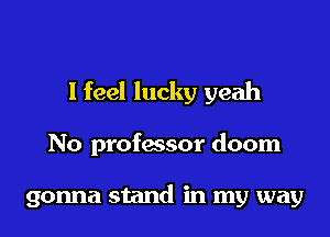 I feel lucky yeah

No professor doom

gonna stand in my way