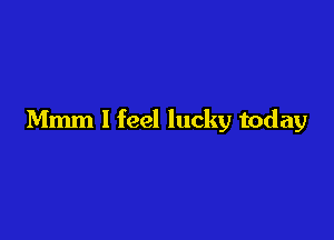 Mmm I feel lucky today