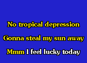 No tropical depression
Gonna steal my sun away

Mmm I feel lucky today