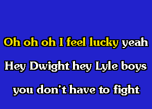 Oh oh oh I feel lucky yeah
Hey Dwight hey Lyle boys

you don't have to fight