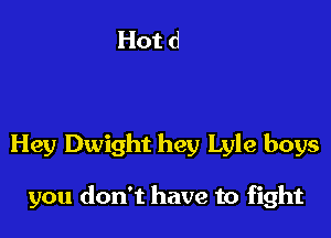 Hey Dwight hey Lyle boys

you don't have to fight