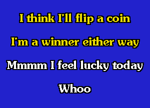 I think I'll flip a coin
I'm a winner either way

Mmmm I feel lucky today
Whoo