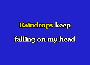 Raindrops keep

falling on my head