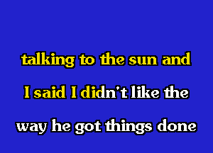 talking to the sun and
I said I didn't like the

way he got things done