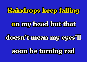 Raindrops keep falling
on my head but that
doesn't mean my eyes'll

soon be turning red