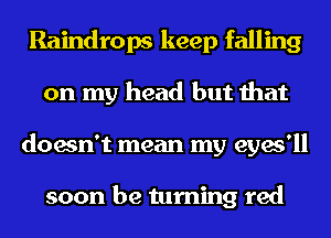 Raindrops keep falling
on my head but that
doesn't mean my eyes'll

soon be turning red