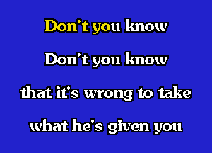 Don't you know
Don't you know
that it's wrong to take

what he's given you