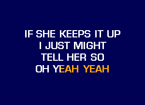 IF SHE KEEPS IT UP
I JUST MIGHT

TELL HER 80
OH YEAH YEAH